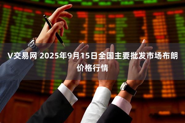 V交易网 2025年9月15日全国主要批发市场布朗价格行情