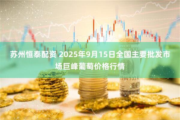 苏州恒泰配资 2025年9月15日全国主要批发市场巨峰葡萄价格行情