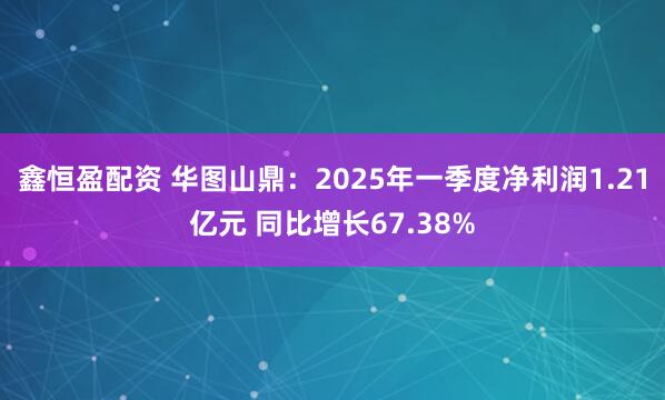 鑫恒盈配资 华图山鼎：2025年一季度净利润1.21亿元 同比增长67.38%