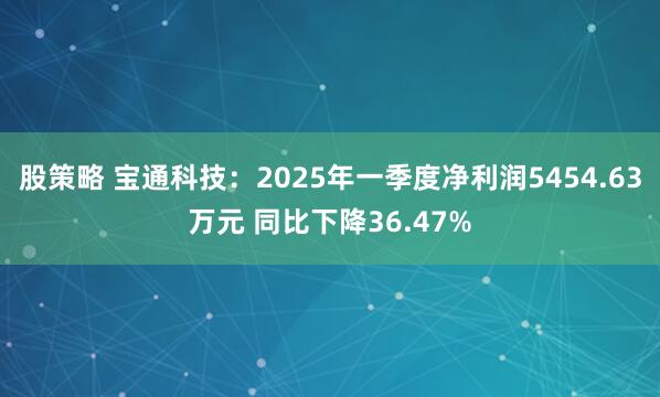 股策略 宝通科技：2025年一季度净利润5454.63万元 同比下降36.47%