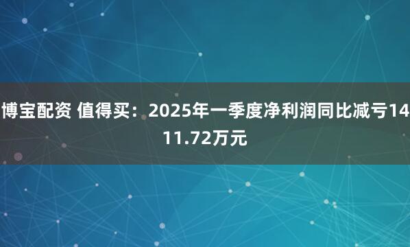 博宝配资 值得买：2025年一季度净利润同比减亏1411.72万元
