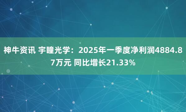 神牛资讯 宇瞳光学：2025年一季度净利润4884.87万元 同比增长21.33%