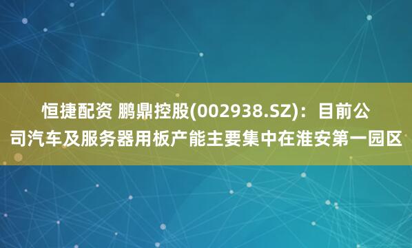 恒捷配资 鹏鼎控股(002938.SZ)：目前公司汽车及服务器用板产能主要集中在淮安第一园区