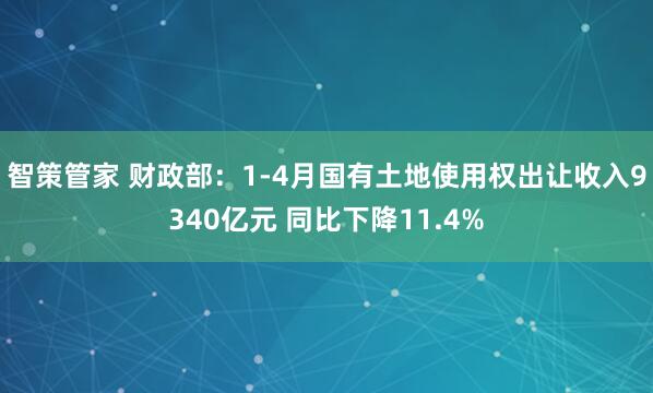 智策管家 财政部：1-4月国有土地使用权出让收入9340亿元 同比下降11.4%