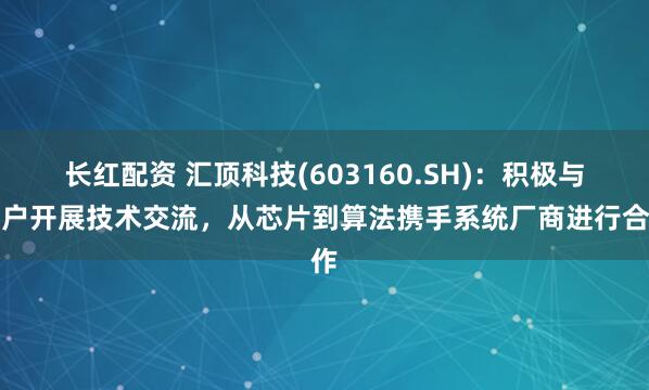 长红配资 汇顶科技(603160.SH)：积极与客户开展技术交流，从芯片到算法携手系统厂商进行合作