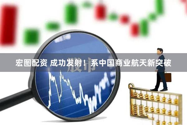 宏图配资 成功发射！系中国商业航天新突破