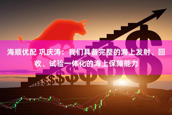 海顺优配 巩庆涛：我们具备完整的海上发射、回收、试验一体化的海上保障能力