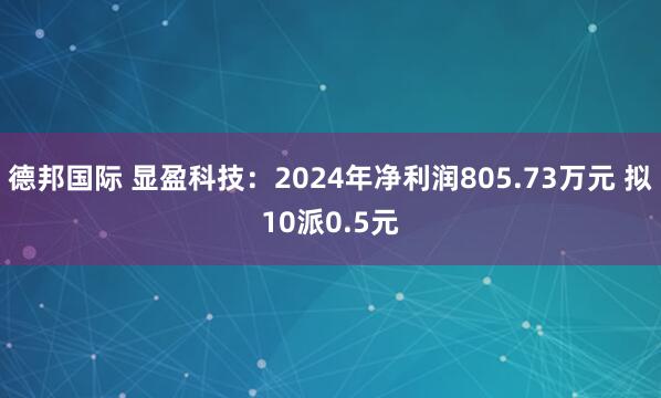 德邦国际 显盈科技：2024年净利润805.73万元 拟10派0.5元