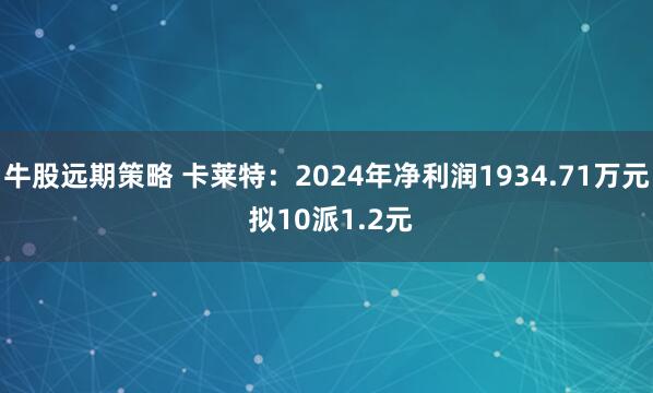 牛股远期策略 卡莱特：2024年净利润1934.71万元 拟10派1.2元