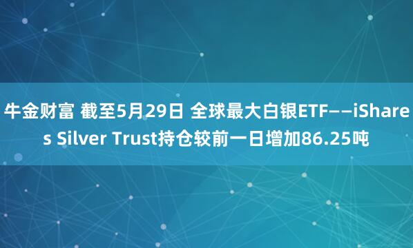 牛金财富 截至5月29日 全球最大白银ETF——iShares Silver Trust持仓较前一日增加86.25吨