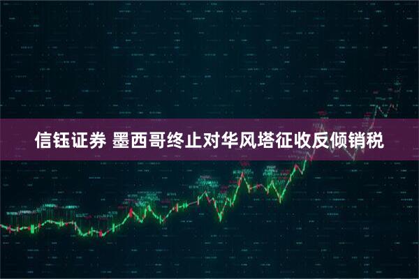 信钰证券 墨西哥终止对华风塔征收反倾销税