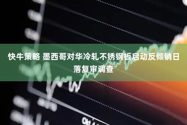 快牛策略 墨西哥对华冷轧不锈钢板启动反倾销日落复审调查