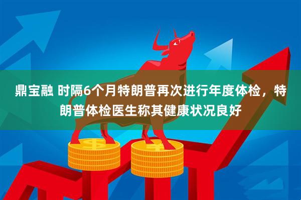鼎宝融 时隔6个月特朗普再次进行年度体检，特朗普体检医生称其健康状况良好