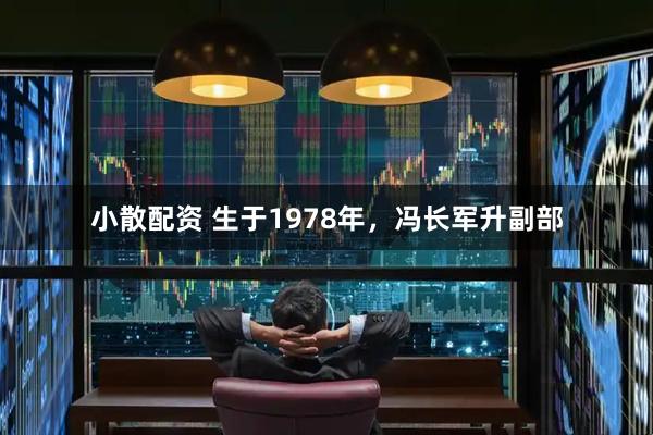 小散配资 生于1978年，冯长军升副部