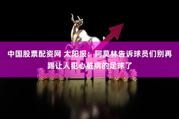 中国股票配资网 太阳报：阿莫林告诉球员们别再踢让人犯心脏病的足球了