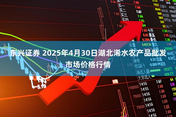 东兴证券 2025年4月30日湖北浠水农产品批发市场价格行情