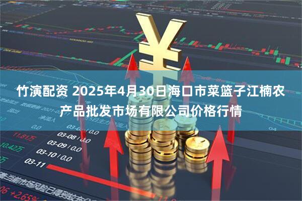 竹演配资 2025年4月30日海口市菜篮子江楠农产品批发市场有限公司价格行情