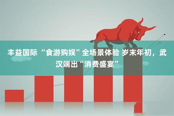 丰益国际 “食游购娱”全场景体验 岁末年初，武汉端出“消费盛宴”