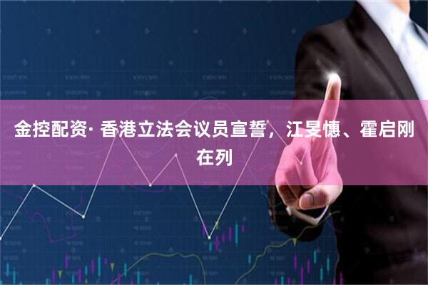金控配资· 香港立法会议员宣誓，江旻憓、霍启刚在列