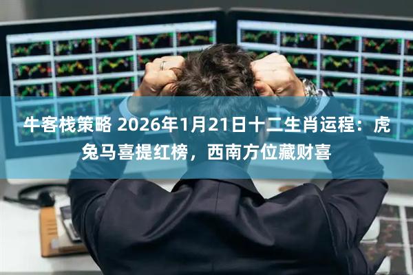 牛客栈策略 2026年1月21日十二生肖运程：虎兔马喜提红榜，西南方位藏财喜