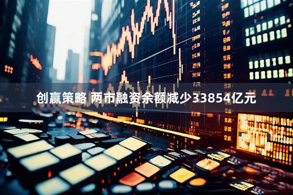 创赢策略 两市融资余额减少33854亿元