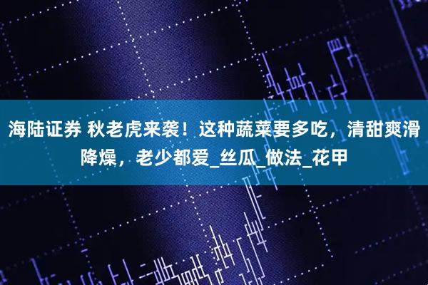海陆证券 秋老虎来袭！这种蔬菜要多吃，清甜爽滑降燥，老少都爱_丝瓜_做法_花甲