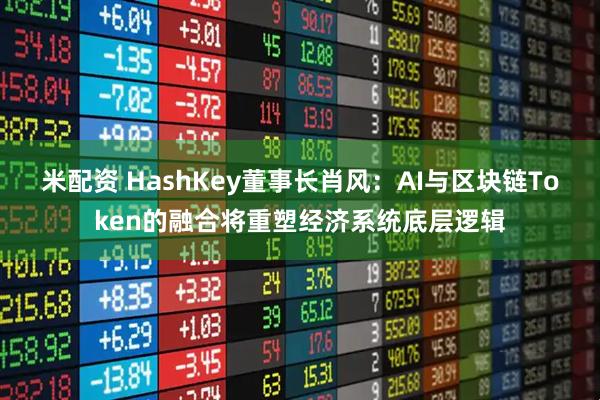 米配资 HashKey董事长肖风:AI与区块链Token的融合将重塑经济系统底层逻辑