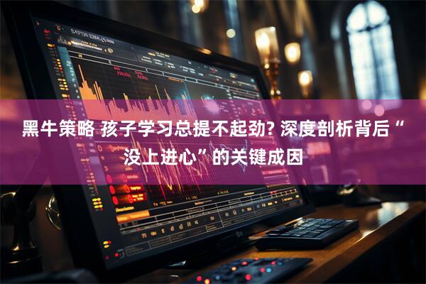 黑牛策略 孩子学习总提不起劲? 深度剖析背后“没上进心”的关键成因