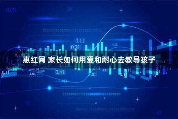 惠红网 家长如何用爱和耐心去教导孩子