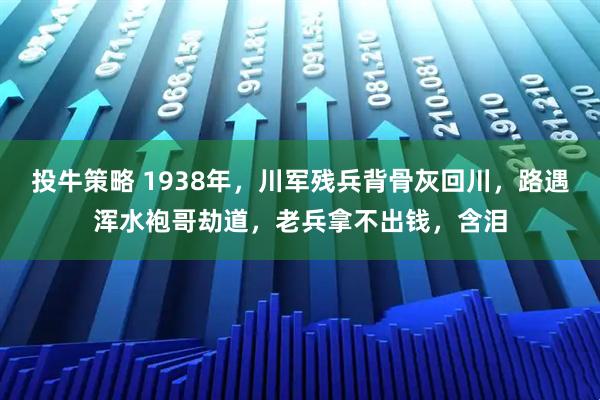 投牛策略 1938年，川军残兵背骨灰回川，路遇浑水袍哥劫道，老兵拿不出钱，含泪