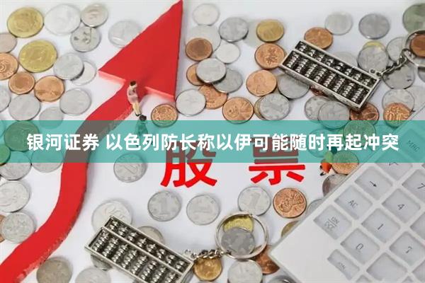 银河证券 以色列防长称以伊可能随时再起冲突