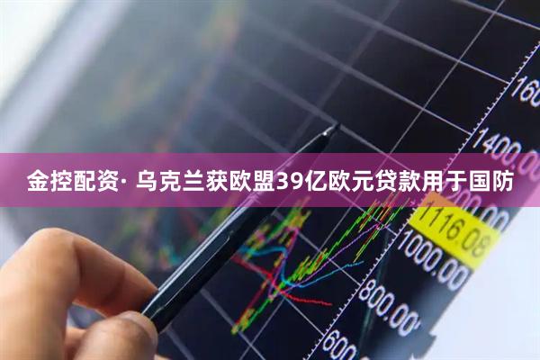 金控配资· 乌克兰获欧盟39亿欧元贷款用于国防