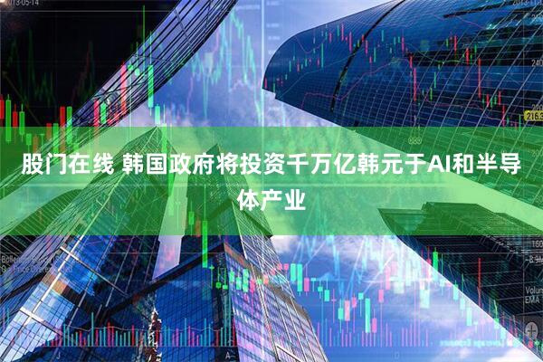 股门在线 韩国政府将投资千万亿韩元于AI和半导体产业