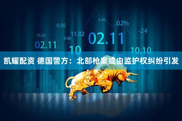 凯耀配资 德国警方：北部枪案或由监护权纠纷引发
